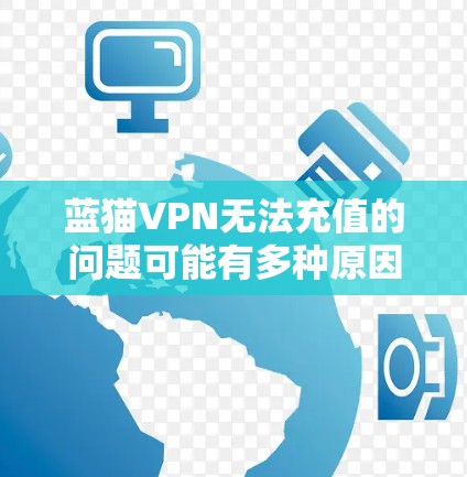 蓝猫VPN无法充值的问题可能有多种原因,以下是一些常见的解决方法 蓝猫VPN无法充值的问题可能有多种原因,以下是一些常见的解决方法