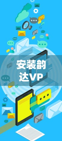 安装韵达VPN的过程相对简单，但作为新手可能会遇到一些问题。以下是详细的步骤和注意事项，帮助您顺利完成安装和使用