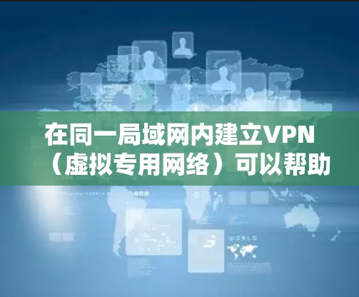 在同一局域网内建立VPN（虚拟专用网络）可以帮助你安全地访问内部网络资源，保护敏感数据不被外部访问。以下是一些步骤和建议，帮助你在同一局域网内配置VPN