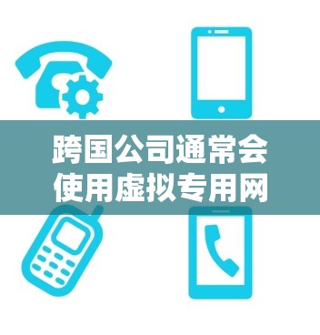 跨国公司通常会使用虚拟专用网络（VPN）来连接它们的全球分支机构、办公室或员工。VPN是一种安全的网络连接方式，允许用户通过互联网建立一个安全的、加密的通道，访问受保护的内部网络或资源