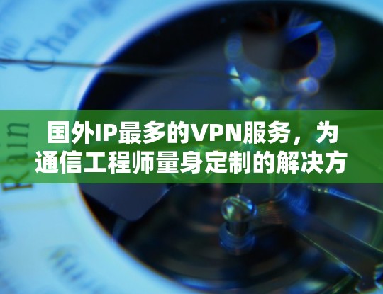 国外IP最多的VPN服务，为通信工程师量身定制的解决方案