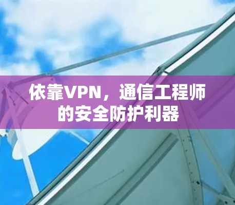依靠VPN，通信工程师的安全防护利器