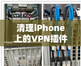 清理iPhone上的VPN插件可以帮助优化手机性能，或者是为了安全考虑。以下是清理iPhone VPN插件的步骤