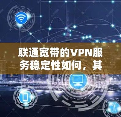 联通宽带的VPN服务稳定性如何,其实取决于几个因素 联通宽带的VPN服务稳定性如何,其实取决于几个因素