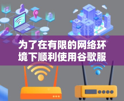 为了在有限的网络环境下顺利使用谷歌服务,您可以按照以下步骤操作 为了在有限的网络环境下顺利使用谷歌服务,您可以按照以下步骤操作