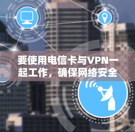 要使用电信卡与VPN一起工作，确保网络安全和隐私保护，可以按照以下步骤操作