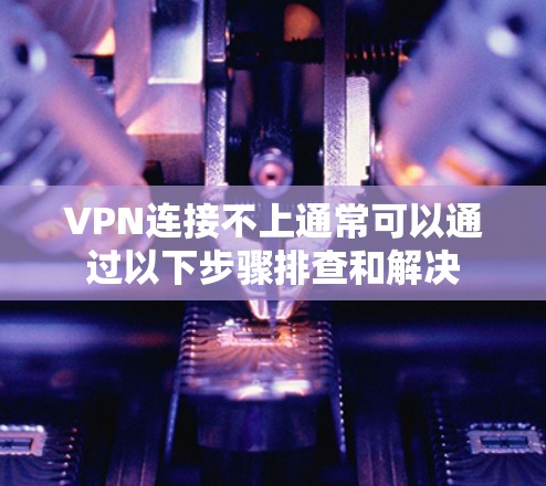 VPN连接不上通常可以通过以下步骤排查和解决 VPN连接不上通常可以通过以下步骤排查和解决