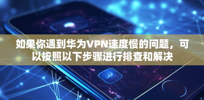 如果你遇到华为VPN速度慢的问题，可以按照以下步骤进行排查和解决