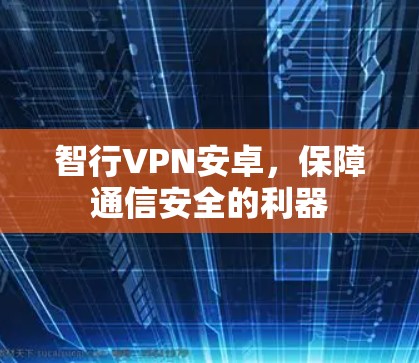 智行VPN安卓，保障通信安全的利器