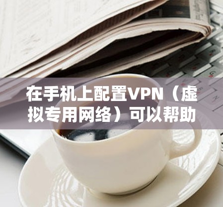 在手机上配置VPN（虚拟专用网络）可以帮助你访问受限制的网站或保护隐私。以下是配置VPN的基本步骤，假设你使用的是Android手机