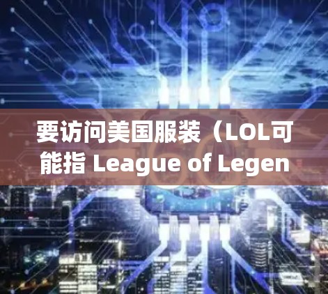 要访问美国服装(LOL可能指 League of Legends,但在这个上下文中更可能是指美服即美国服装)的相关网站或服务,通常需要使用VPN(虚拟专用网络)来改变你的IP地址,绕过地域限制 要访问美国服装(LOL可能指 League of Legends,但在这个上下文中更可能是指美服即美国服装)的相关网站或服务,通常需要使用VPN(虚拟专用网络)来改变你的IP地址,绕过地域限制