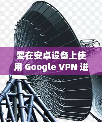 要在安卓设备上使用 Google VPN 进行同步，以下是一些可能的方法和步骤。请注意，具体的操作可能会因 VPN 提供商而有所不同，因此请确保你使用的是你信任的 VPN 服务提供商