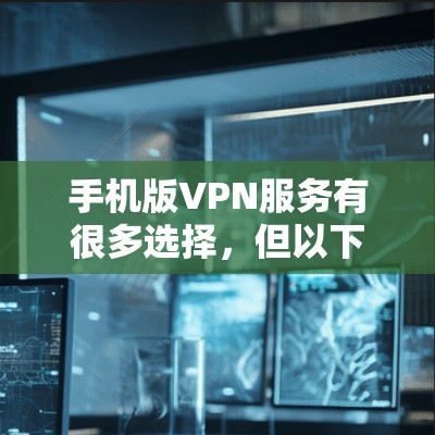 手机版VPN服务有很多选择,但以下是一些在手机端表现较好的VPN服务推荐,适合不同需求的用户 手机版VPN服务有很多选择,但以下是一些在手机端表现较好的VPN服务推荐,适合不同需求的用户