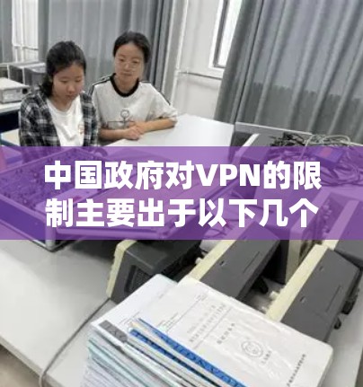 中国政府对VPN的限制主要出于以下几个方面的考虑 中国政府对VPN的限制主要出于以下几个方面的考虑