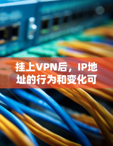 挂上VPN后，IP地址的行为和变化可以从以下几个方面进行分析