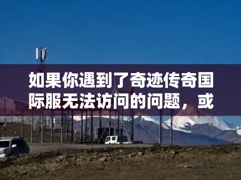 如果你遇到了奇迹传奇国际服无法访问的问题,或者想尝试使用VPN来连接国际服,以下是一些可能的解决方法和建议 如果你遇到了奇迹传奇国际服无法访问的问题,或者想尝试使用VPN来连接国际服,以下是一些可能的解决方法和建议