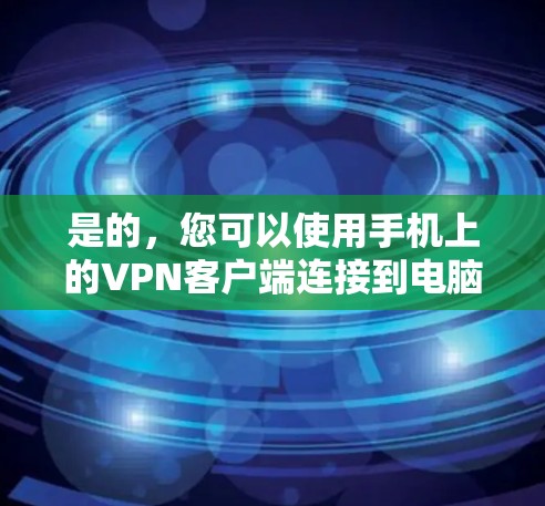 是的，您可以使用手机上的VPN客户端连接到电脑，通过VPN建立安全连接，访问特定的网络资源或保护隐私。以下是使用手机VPN连接电脑的步骤指南