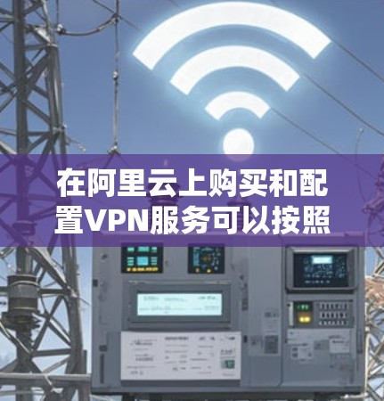 在阿里云上购买和配置VPN服务可以按照以下步骤进行