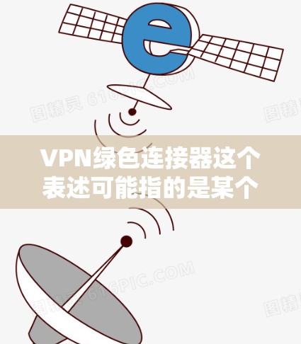 VPN绿色连接器这个表述可能指的是某个特定的VPN设备或软件，外观或界面上有绿色连接灯或按钮。然而，绿色连接器这一术语在现有的网络和VPN相关的常用用语中并不常见，可能是某个特定品牌或型号的产品