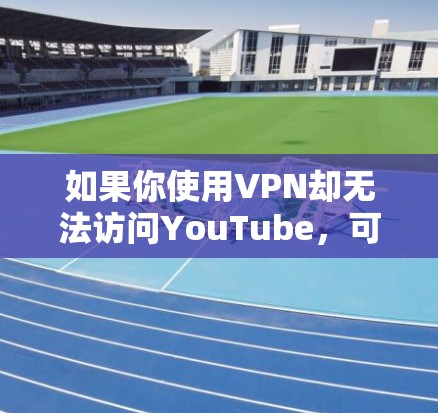 如果你使用VPN却无法访问YouTube，可能有以下原因和解决方法