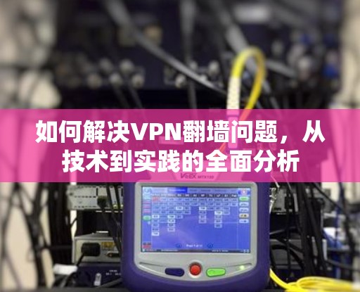 如何解决VPN翻墙问题，从技术到实践的全面分析