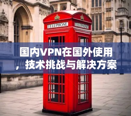 国内VPN在国外使用，技术挑战与解决方案