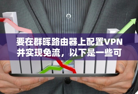 要在群晖路由器上配置VPN并实现免流，以下是一些可能的方法和步骤