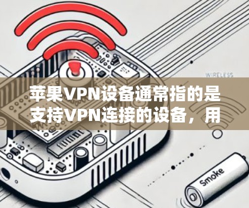 苹果VPN设备通常指的是支持VPN连接的设备，用于通过互联网建立安全的网络连接。以下是一些常见的苹果VPN设备及其特点