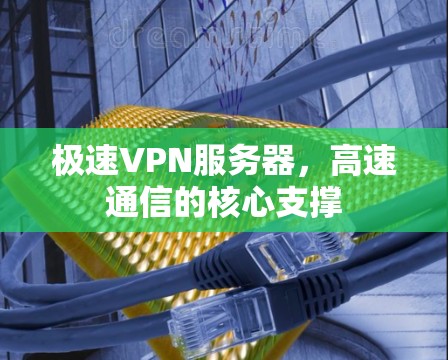 极速VPN服务器，高速通信的核心支撑