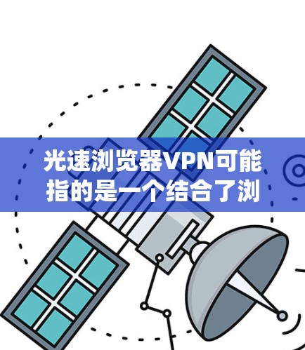 光速浏览器VPN可能指的是一个结合了浏览器扩展和VPN服务的工具，旨在通过浏览器提供VPN服务，从而帮助用户加密网络流量、保护隐私或绕过地区限制