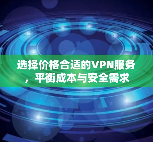 选择价格合适的VPN服务，平衡成本与安全需求