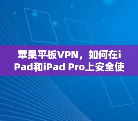 苹果平板VPN,如何在iPad和iPad Pro上安全使用VPN 苹果平板VPN,如何在iPad和iPad Pro上安全使用VPN