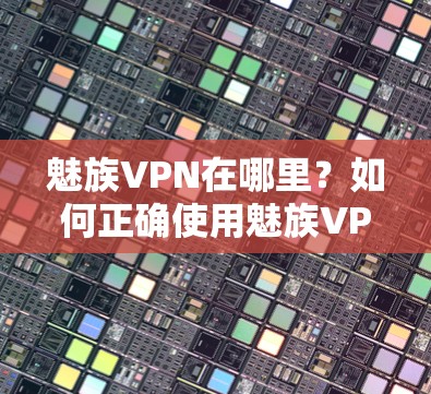 魅族VPN在哪里？如何正确使用魅族VPN服务