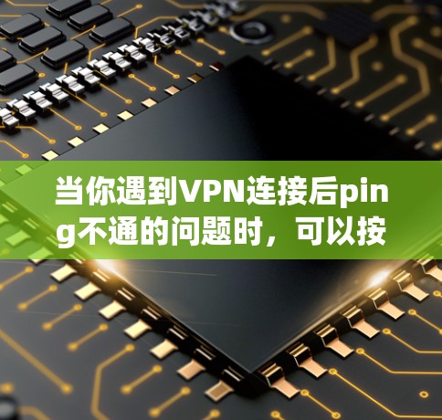 当你遇到VPN连接后ping不通的问题时，可以按照以下步骤进行排查和解决