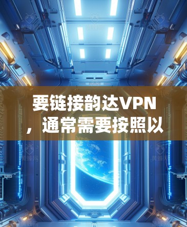 要链接韵达VPN，通常需要按照以下步骤进行操作。请注意，具体操作可能因不同的设备或系统而有所不同。以下是一个通用的指南