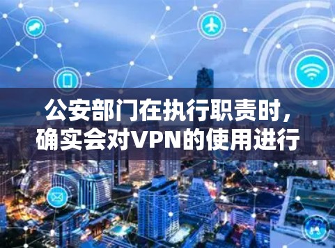 公安部门在执行职责时，确实会对VPN的使用进行必要的监控和检查，主要是为了防止网络犯罪和违法行为，维护网络安全和社会稳定。以下是对此问题的详细分析