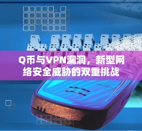Q币与VPN漏洞，新型网络安全威胁的双重挑战