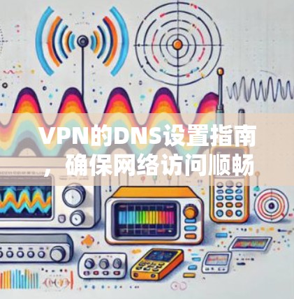 VPN的DNS设置指南，确保网络访问顺畅