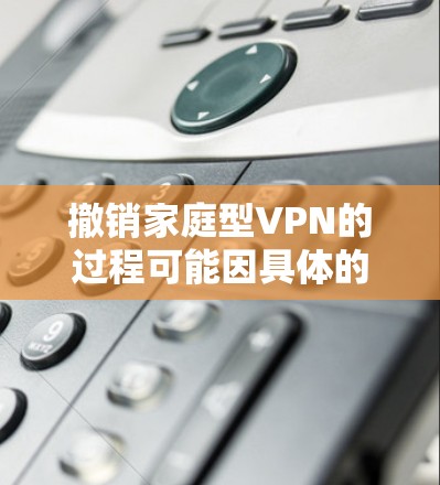 撤销家庭型VPN的过程可能因具体的VPN服务和设备而有所不同,但以下是一些通用的步骤和建议,帮助你完成撤销 撤销家庭型VPN的过程可能因具体的VPN服务和设备而有所不同,但以下是一些通用的步骤和建议,帮助你完成撤销