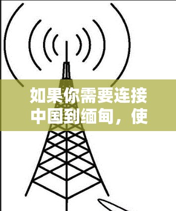 如果你需要连接中国到缅甸，使用VPN可能是一个有效的方法。以下是一些推荐的步骤和VPN服务