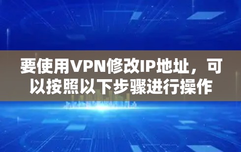 要使用VPN修改IP地址，可以按照以下步骤进行操作