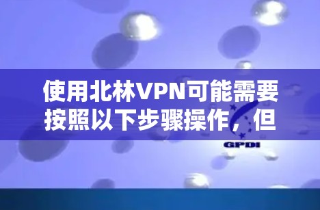 使用北林VPN可能需要按照以下步骤操作，但具体操作可能会因实际情况而有所不同。以下是一些常见的步骤和注意事项，假设你已经获取了VPN的配置信息或账号