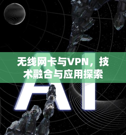 无线网卡与VPN，技术融合与应用探索