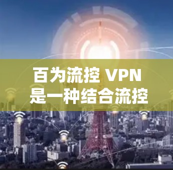 百为流控 VPN 是一种结合流控技术与VPN（虚拟专用网络）的网络管理方案，旨在通过智能化的流量管理来优化网络性能和安全性。以下是对这一概念的详细解释