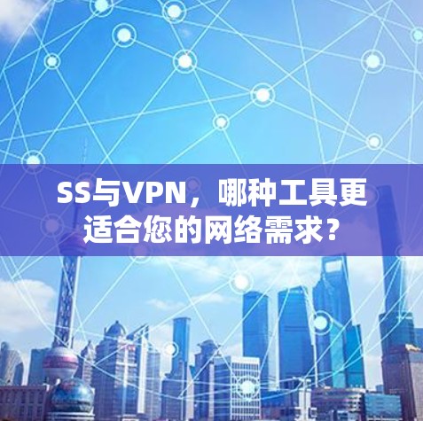 SS与VPN，哪种工具更适合您的网络需求？