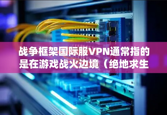 战争框架国际服VPN通常指的是在游戏战火边境（绝地求生）中使用VPN来绕过地理限制，访问国际版本的服务器，从而改变游戏地区或隐藏真实IP地址。以下是对此主题的详细分析