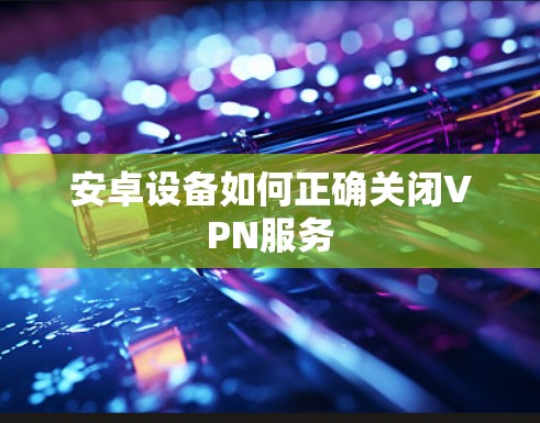 安卓设备如何正确关闭VPN服务