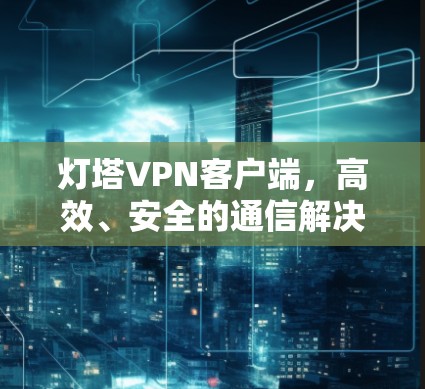 灯塔VPN客户端,高效、安全的通信解决方案 灯塔VPN客户端,高效、安全的通信解决方案