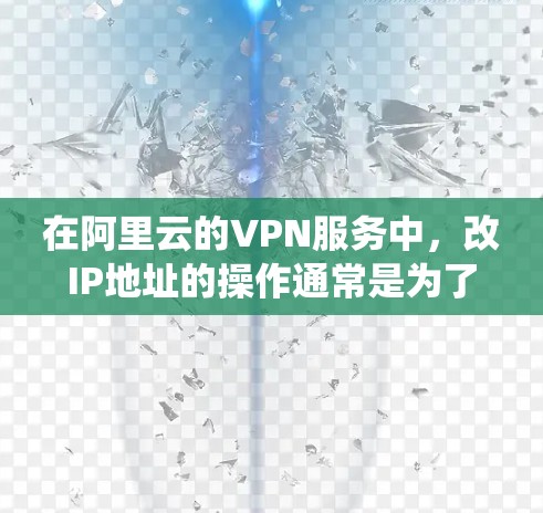 在阿里云的VPN服务中，改IP地址的操作通常是为了绕过某些网络限制或优化网络性能。以下是具体的步骤，假设你使用的是阿里云的VPN接入服务