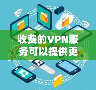 收费的VPN服务可以提供更高的安全性、速度和可靠性，适合需要频繁连接网络或高度保护隐私的用户。以下是关于收费VPN的详细分析和建议